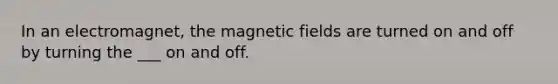 In an electromagnet, the <a href='https://www.questionai.com/knowledge/kqorUT4tK2-magnetic-fields' class='anchor-knowledge'>magnetic fields</a> are turned on and off by turning the ___ on and off.