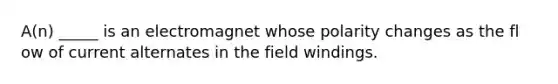 A(n) _____ is an electromagnet whose polarity changes as the fl ow of current alternates in the field windings.
