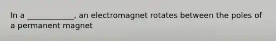 In a ____________, an electromagnet rotates between the poles of a permanent magnet