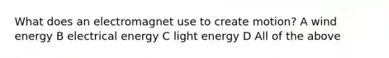 What does an electromagnet use to create motion? A wind energy B electrical energy C light energy D All of the above