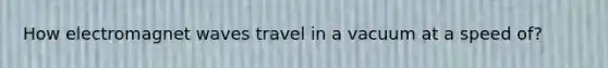 How electromagnet waves travel in a vacuum at a speed of?
