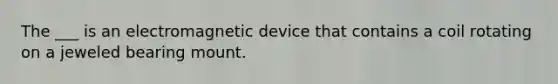 The ___ is an electromagnetic device that contains a coil rotating on a jeweled bearing mount.