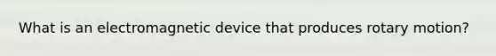 What is an electromagnetic device that produces rotary motion?