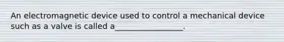 An electromagnetic device used to control a mechanical device such as a valve is called a_________________.