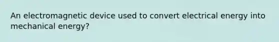 An electromagnetic device used to convert electrical energy into mechanical energy?
