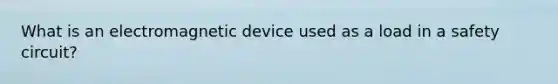 What is an electromagnetic device used as a load in a safety circuit?