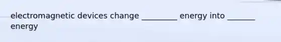 electromagnetic devices change _________ energy into _______ energy