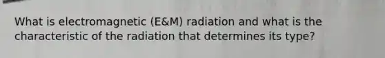 What is electromagnetic (E&M) radiation and what is the characteristic of the radiation that determines its type?