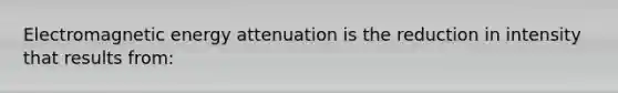 Electromagnetic energy attenuation is the reduction in intensity that results from: