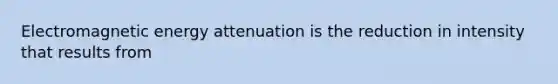 Electromagnetic energy attenuation is the reduction in intensity that results from