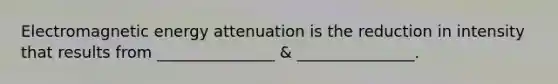 Electromagnetic energy attenuation is the reduction in intensity that results from _______________ & _______________.