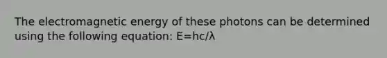 The electromagnetic energy of these photons can be determined using the following equation: E=hc/λ