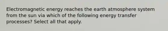 Electromagnetic energy reaches the earth atmosphere system from the sun via which of the following energy transfer processes? Select all that apply.