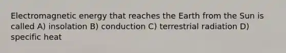 Electromagnetic energy that reaches the Earth from the Sun is called A) insolation B) conduction C) terrestrial radiation D) specific heat