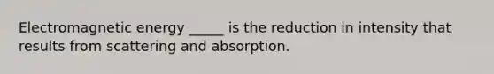 Electromagnetic energy _____ is the reduction in intensity that results from scattering and absorption.