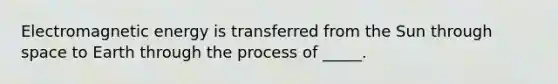 Electromagnetic energy is transferred from the Sun through space to Earth through the process of _____.