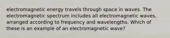 electromagnetic energy travels through space in waves. The electromagnetic spectrum includes all electromagnetic waves, arranged according to frequency and wavelengths. Which of these is an example of an electromagnetic wave?