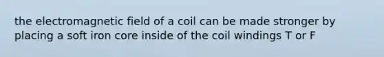 the electromagnetic field of a coil can be made stronger by placing a soft iron core inside of the coil windings T or F