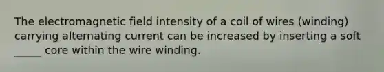 The electromagnetic field intensity of a coil of wires (winding) carrying alternating current can be increased by inserting a soft _____ core within the wire winding.