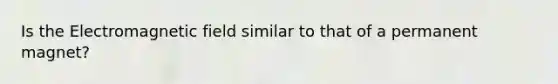 Is the Electromagnetic field similar to that of a permanent magnet?