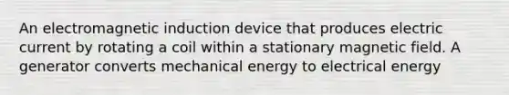 An <a href='https://www.questionai.com/knowledge/kEXybSZ5Yn-electromagnetic-induction' class='anchor-knowledge'>electromagnetic induction</a> device that produces electric current by rotating a coil within a stationary magnetic field. A generator converts mechanical energy to electrical energy