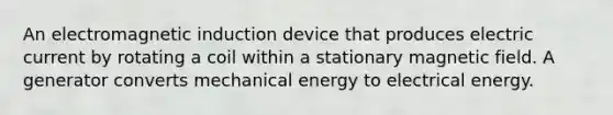 An electromagnetic induction device that produces electric current by rotating a coil within a stationary magnetic field. A generator converts mechanical energy to electrical energy.