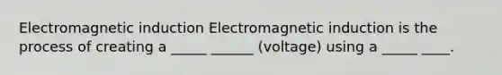 Electromagnetic induction Electromagnetic induction is the process of creating a _____ ______ (voltage) using a _____ ____.