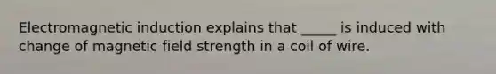 Electromagnetic induction explains that _____ is induced with change of magnetic field strength in a coil of wire.