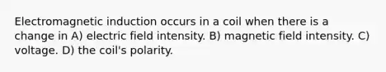 Electromagnetic induction occurs in a coil when there is a change in A) electric field intensity. B) magnetic field intensity. C) voltage. D) the coil's polarity.