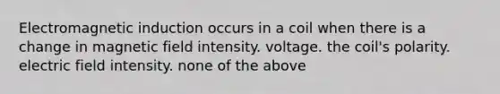 <a href='https://www.questionai.com/knowledge/kEXybSZ5Yn-electromagnetic-induction' class='anchor-knowledge'>electromagnetic induction</a> occurs in a coil when there is a change in magnetic field intensity. voltage. the coil's polarity. electric field intensity. none of the above