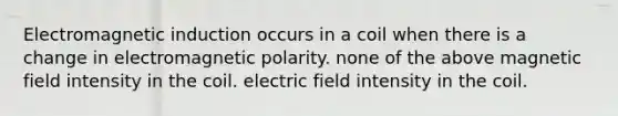 Electromagnetic induction occurs in a coil when there is a change in electromagnetic polarity. none of the above magnetic field intensity in the coil. electric field intensity in the coil.