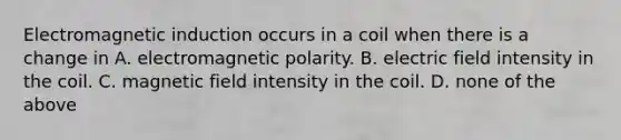 <a href='https://www.questionai.com/knowledge/kEXybSZ5Yn-electromagnetic-induction' class='anchor-knowledge'>electromagnetic induction</a> occurs in a coil when there is a change in A. electromagnetic polarity. B. electric field intensity in the coil. C. magnetic field intensity in the coil. D. none of the above