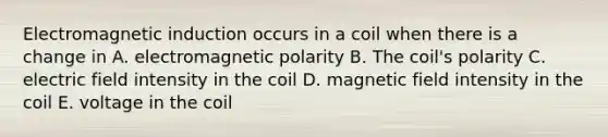 Electromagnetic induction occurs in a coil when there is a change in A. electromagnetic polarity B. The coil's polarity C. electric field intensity in the coil D. magnetic field intensity in the coil E. voltage in the coil