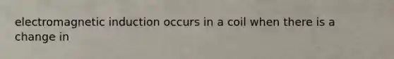electromagnetic induction occurs in a coil when there is a change in