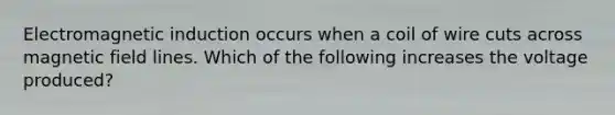 <a href='https://www.questionai.com/knowledge/kEXybSZ5Yn-electromagnetic-induction' class='anchor-knowledge'>electromagnetic induction</a> occurs when a coil of wire cuts across magnetic field lines. Which of the following increases the voltage produced?