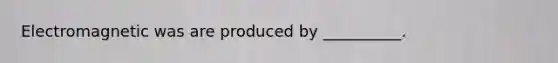 Electromagnetic was are produced by __________.