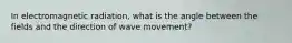 In electromagnetic radiation, what is the angle between the fields and the direction of wave movement?