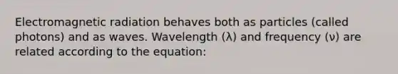 Electromagnetic radiation behaves both as particles (called photons) and as waves. Wavelength (λ) and frequency (ν) are related according to the equation: