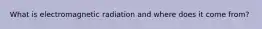 What is electromagnetic radiation and where does it come from?