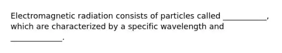 Electromagnetic radiation consists of particles called ___________, which are characterized by a specific wavelength and _____________.