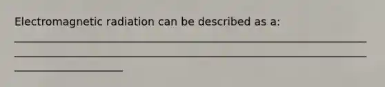 Electromagnetic radiation can be described as a: ______________________________________________________________________________________________________________________________________________________