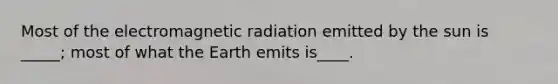 Most of the electromagnetic radiation emitted by the sun is _____; most of what the Earth emits is____.