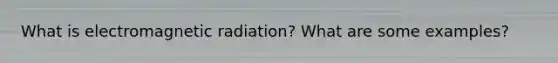 What is electromagnetic radiation? What are some examples?