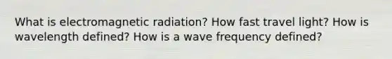 What is electromagnetic radiation? How fast travel light? How is wavelength defined? How is a wave frequency defined?