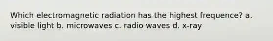 Which electromagnetic radiation has the highest frequence? a. visible light b. microwaves c. radio waves d. x-ray