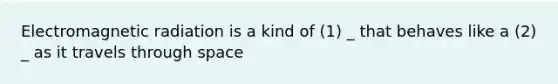 Electromagnetic radiation is a kind of (1) _ that behaves like a (2) _ as it travels through space