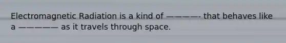 Electromagnetic Radiation is a kind of ————- that behaves like a ————— as it travels through space.