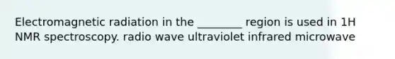 Electromagnetic radiation in the ________ region is used in 1H NMR spectroscopy. radio wave ultraviolet infrared microwave