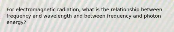 For electromagnetic radiation, what is the relationship between frequency and wavelength and between frequency and photon energy?