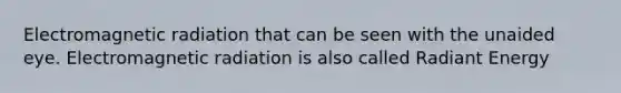 Electromagnetic radiation that can be seen with the unaided eye. Electromagnetic radiation is also called Radiant Energy